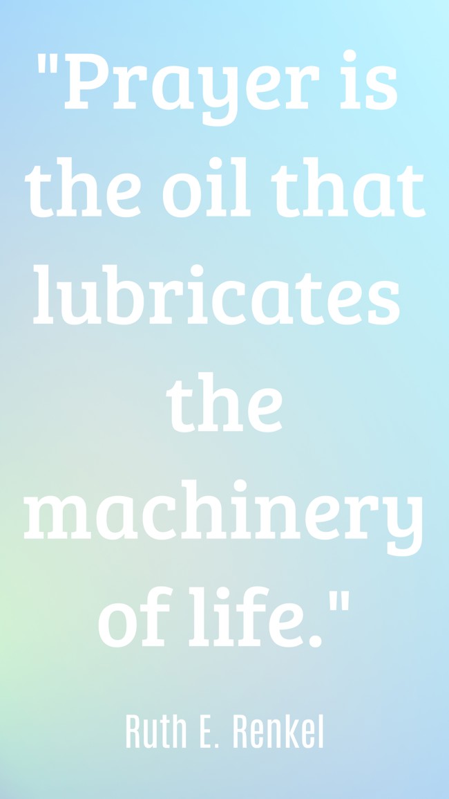 Prayer is the oil that lubricates the machinery of life. - Ruth E. Renkel