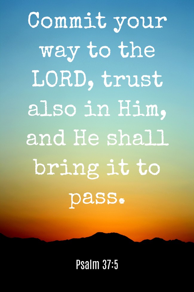 Commit your way to the LORD, trust also in Him, and He shall bring it to pass. - Psalm 37:5