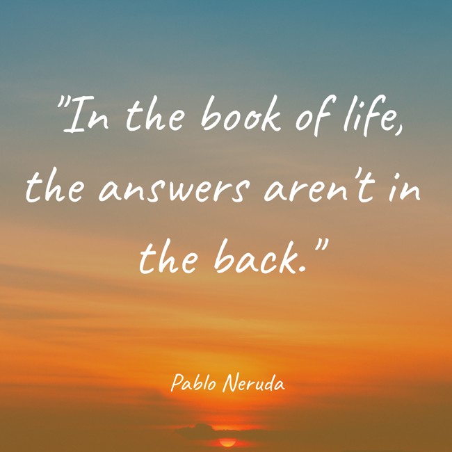 In the book of life, the answers aren't in the back. - Pablo Neruda