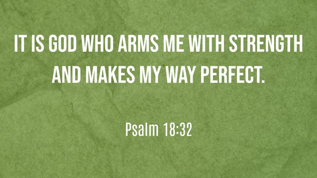 It is God who arms me with strength and makes my way perfect. - Psalm 18:32