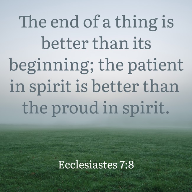 The end of a thing is better than its beginning; the patient in spirit is better than the proud in spirit. - Ecclesiastes 7:8