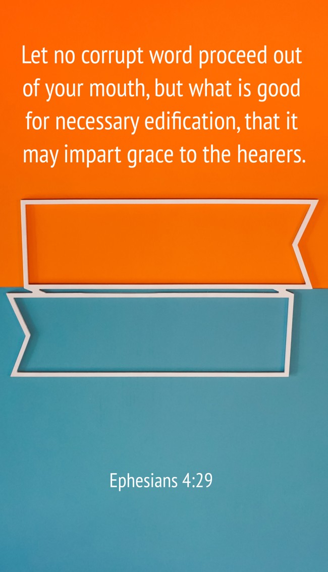 Let no corrupt word proceed out of your mouth, but what is good for necessary edification, that it may impart grace to the hearers. - Ephesians 4:29