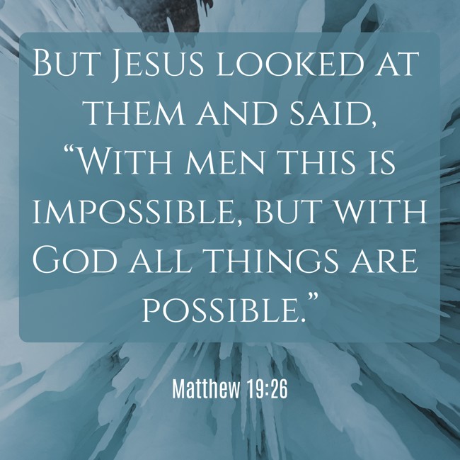 But Jesus looked at them and said, “With men this is impossible, but with God all things are possible.” - Matthew 19:26