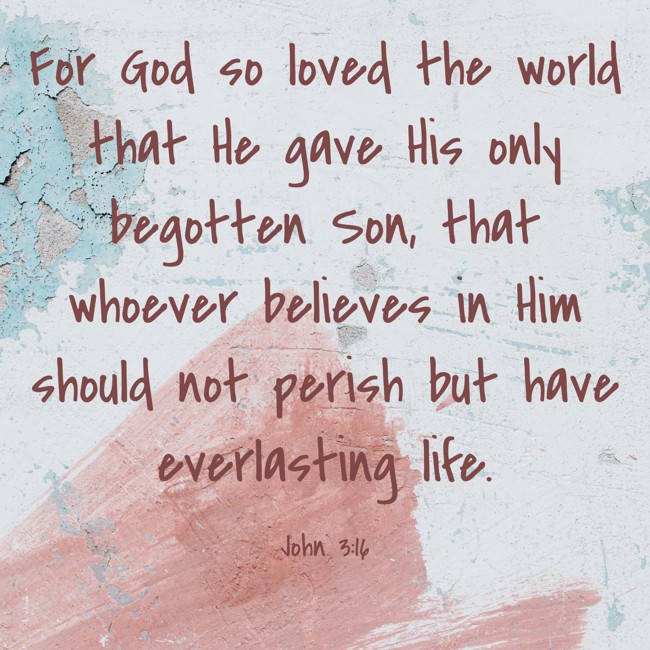 For God so loved the world that He gave His only begotten Son, that whoever believes in Him should not perish but have everlasting life. - John 3:16