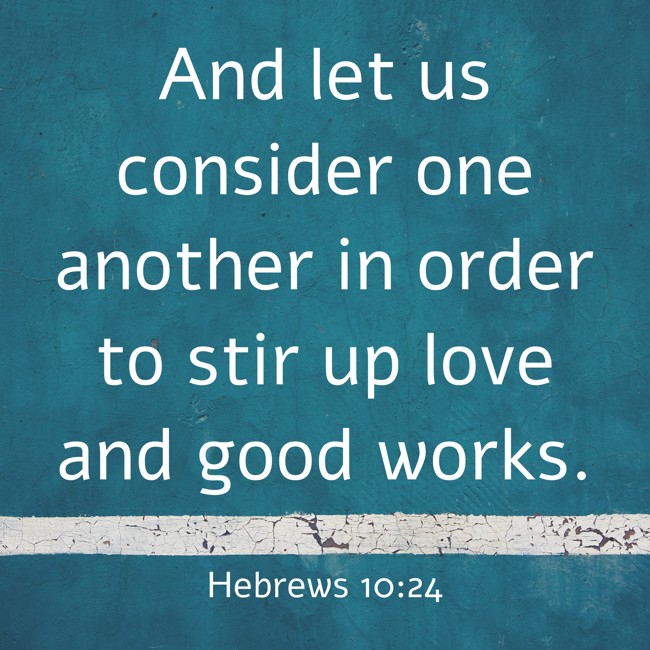 And let us consider one another in order to stir up love and good works. - Hebrews 10:24