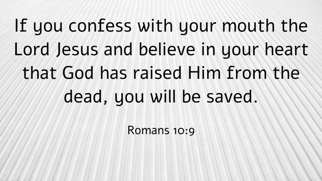 If you confess with your mouth the Lord Jesus and believe in your heart that God has raised Him from the dead, you will be saved. - Romans 10:9