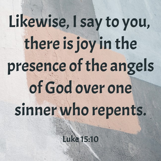 Likewise, I say to you, there is joy in the presence of the angels of God over one sinner who repents. - Luke 15:10