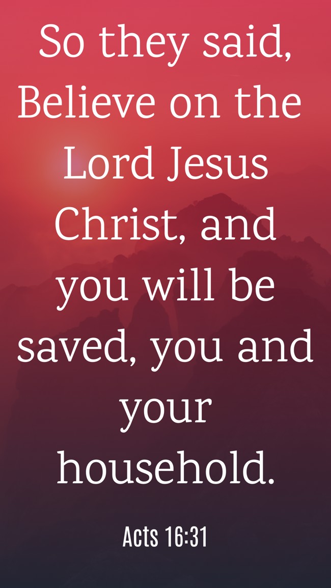 So they said, Believe on the Lord Jesus Christ, and you will be saved, you and your household. - Acts 16:31