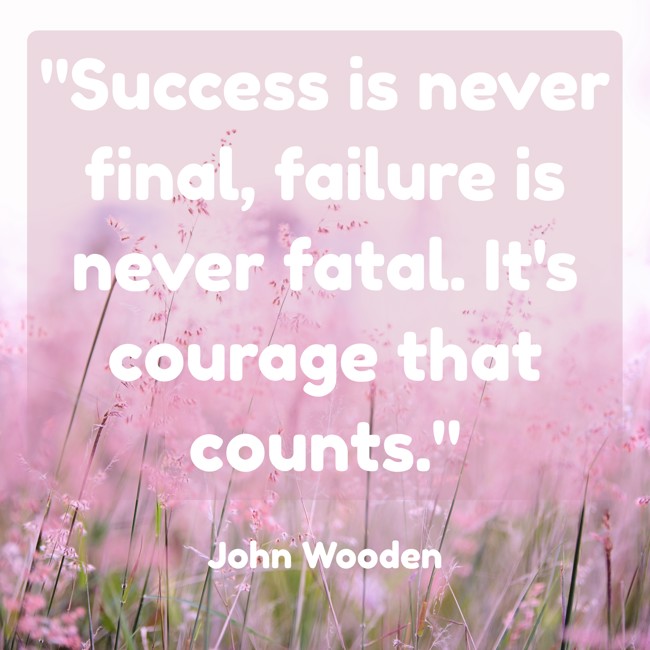 Success is never final, failure is never fatal. It's courage that counts. - John Wooden