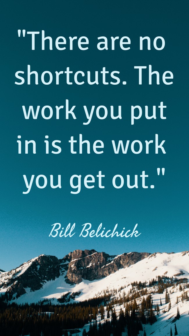 There are no shortcuts. The work you put in is the work you get out. - Bill Belichick