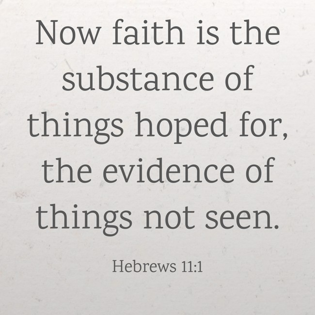 Now faith is the substance of things hoped for, the evidence of things not seen. - Hebrews 11:1