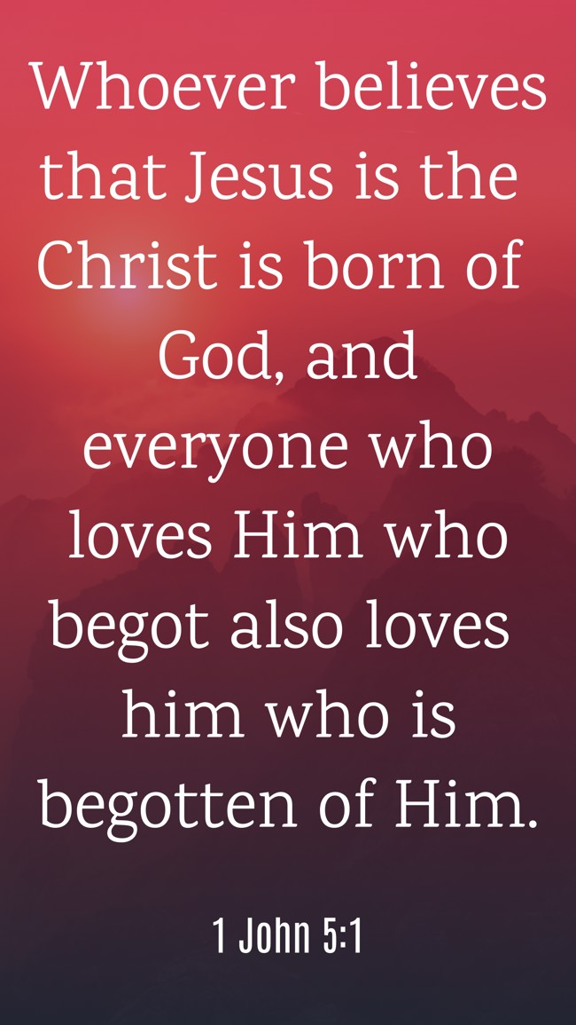 Whoever believes that Jesus is the Christ is born of God, and everyone who loves Him who begot also loves him who is begotten of Him. - 1 John 5:1