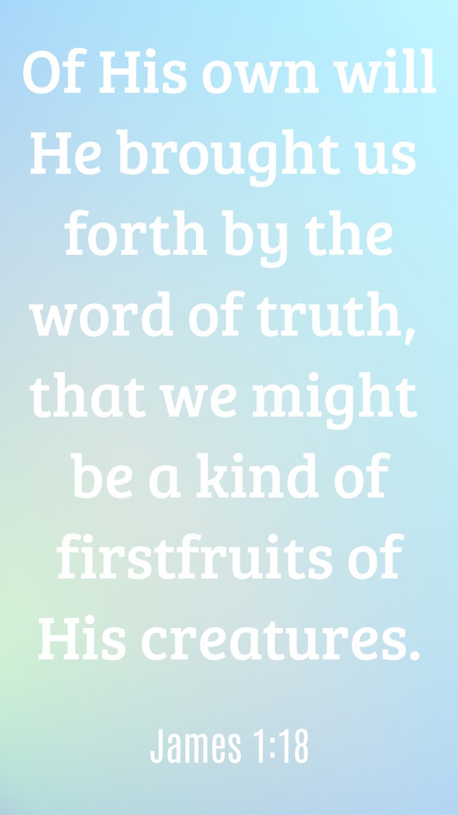 Of His own will He brought us forth by the word of truth, that we might be a kind of firstfruits of His creatures. - James 1:18