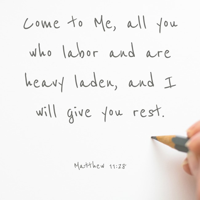 Come to Me, all you who labor and are heavy laden, and I will give you rest. - Matthew 11:28