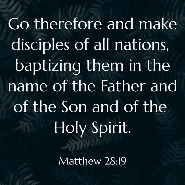 Go therefore and make disciples of all nations, baptizing them in the name of the Father and of the Son and of the Holy Spirit. - Matthew 28:19