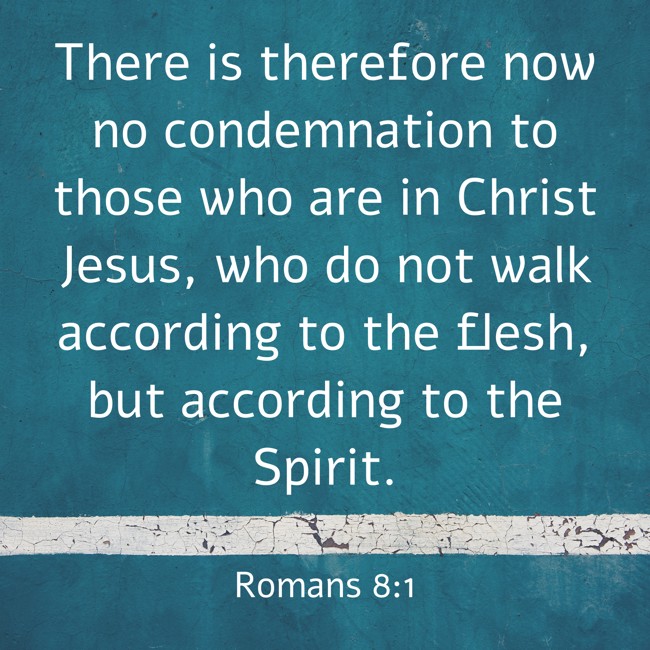 There is therefore now no condemnation to those who are in Christ Jesus, who do not walk according to the flesh, but according to the Spirit. - Romans 8:1