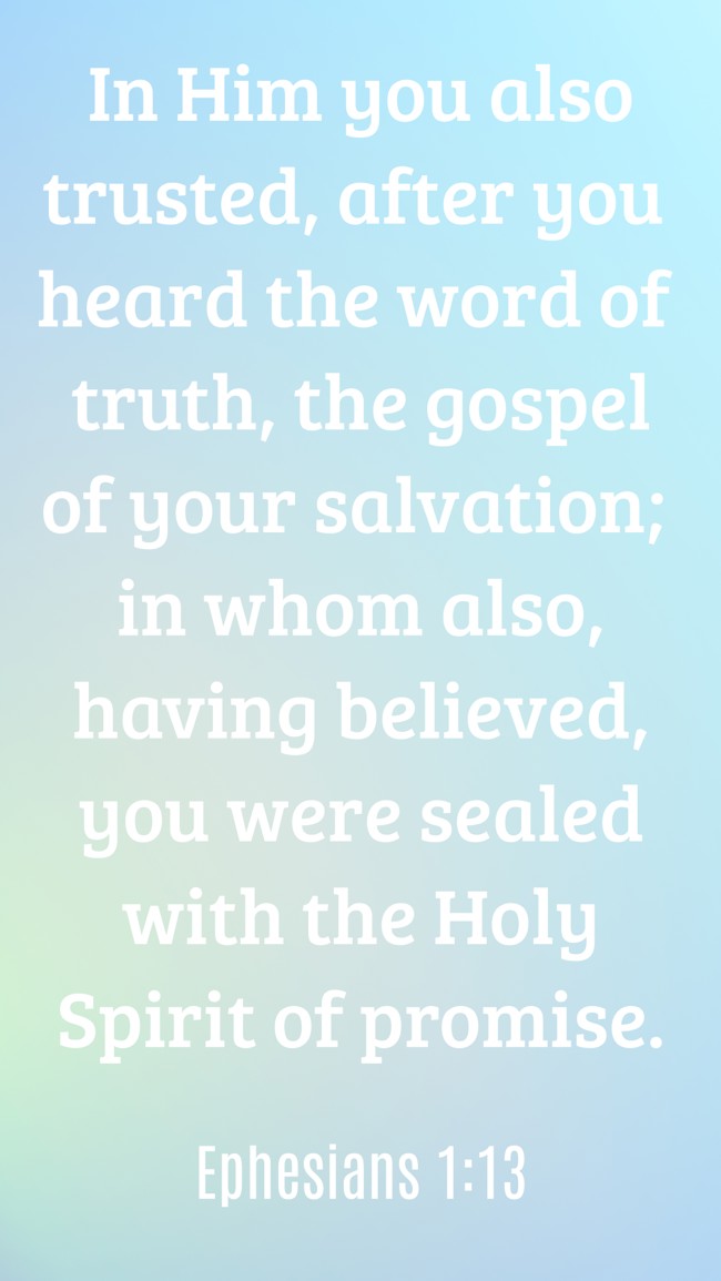 In Him you also trusted, after you heard the word of truth, the gospel of your salvation; in whom also, having believed, you were sealed with the Holy Spirit of promise. - Ephesians 1:13