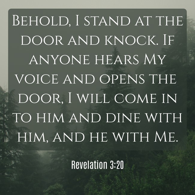 Behold, I stand at the door and knock. If anyone hears My voice and opens the door, I will come in to him and dine with him, and he with Me. - Revelation 3:20