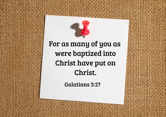 For as many of you as were baptized into Christ have put on Christ. - Galatians 3:27
