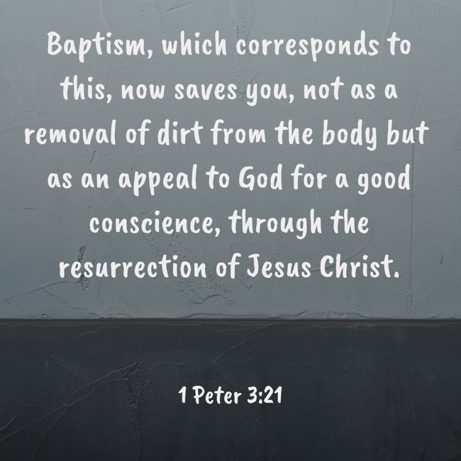 Baptism, which corresponds to this, now saves you, not as a removal of dirt from the body but as an appeal to God for a good conscience, through the resurrection of Jesus Christ. - 1 Peter 3:21