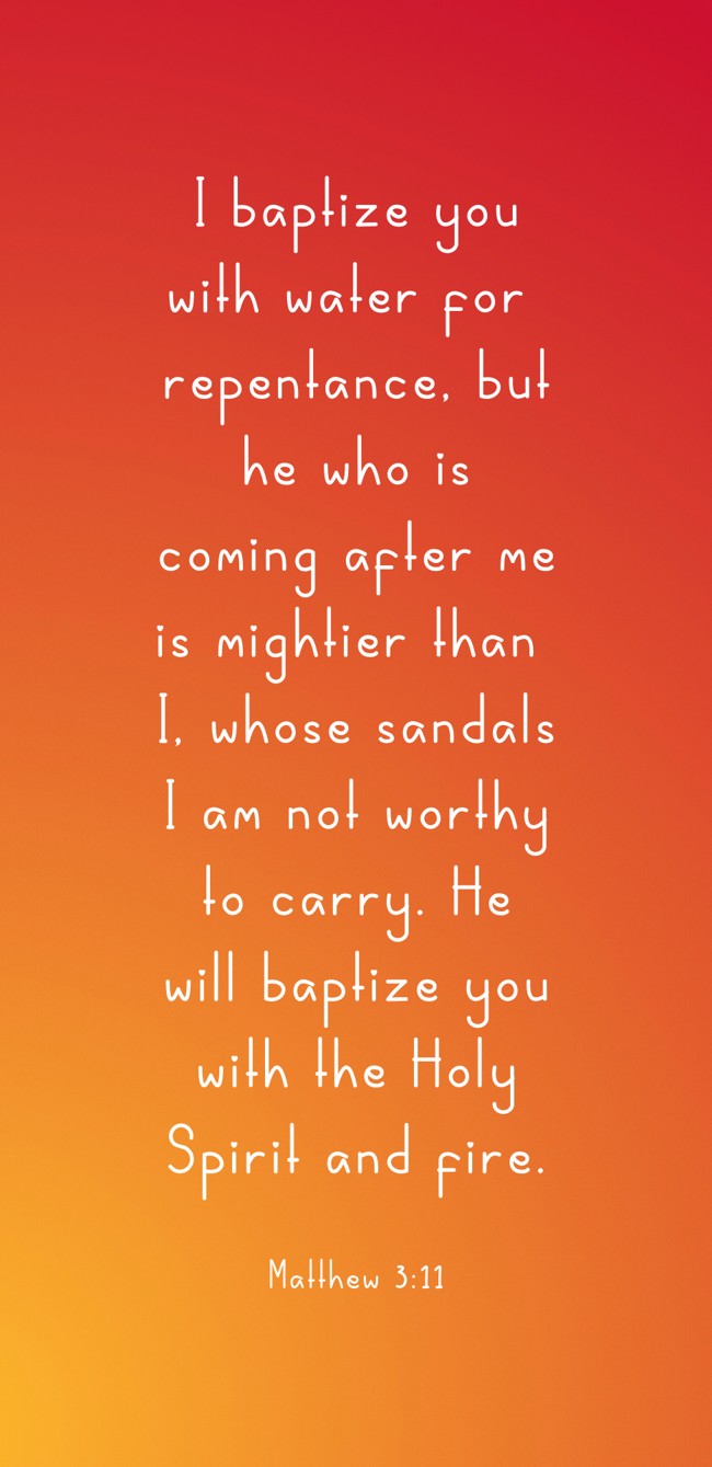 I baptize you with water for repentance, but he who is coming after me is mightier than I, whose sandals I am not worthy to carry. He will baptize you with the Holy Spirit and fire. - Matthew 3:11