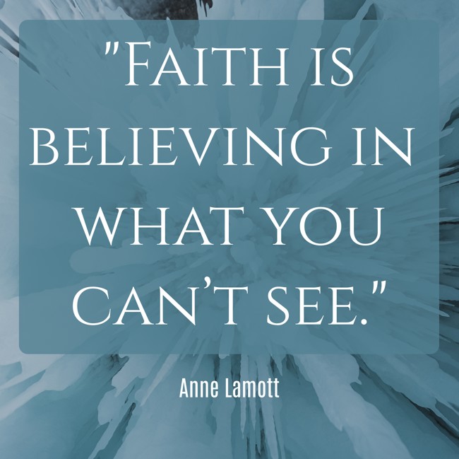 Faith is believing in what you can’t see. - Anne Lamott