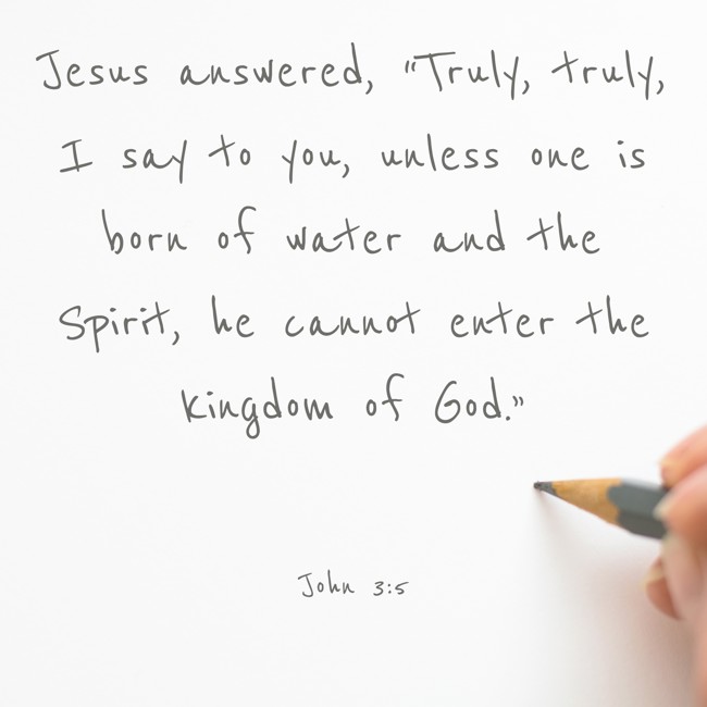 Jesus answered, “Truly, truly, I say to you, unless one is born of water and the Spirit, he cannot enter the kingdom of God.” - John 3:5