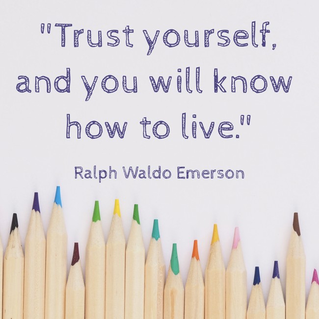 Trust yourself, and you will know how to live. - Ralph Waldo Emerson