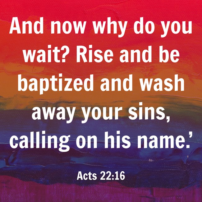 And now why do you wait? Rise and be baptized and wash away your sins, calling on his name.’ - Acts 22:16