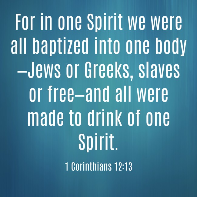 For in one Spirit we were all baptized into one body—Jews or Greeks, slaves or free—and all were made to drink of one Spirit. - 1 Corinthians 12:13