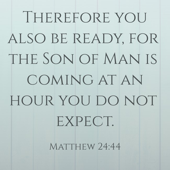 Therefore you also be ready, for the Son of Man is coming at an hour you do not expect. - Matthew 24:44