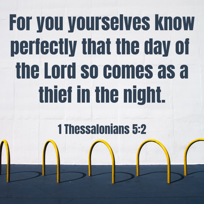 For you yourselves know perfectly that the day of the Lord so comes as a thief in the night. - 1 Thessalonians 5:2