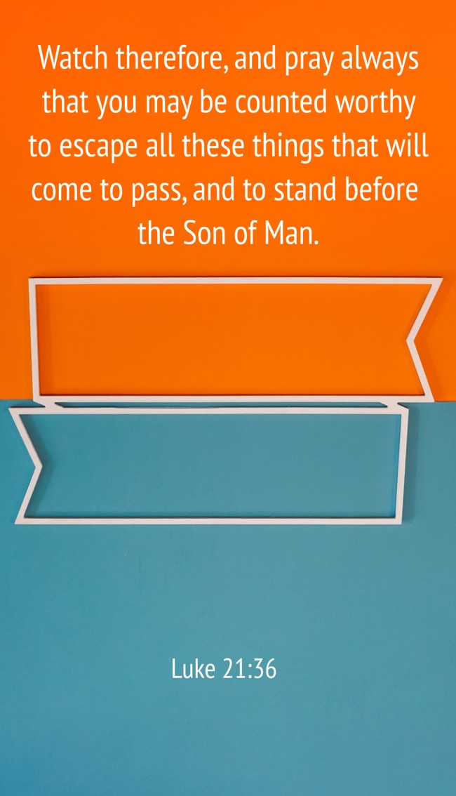 Watch therefore, and pray always that you may be counted worthy to escape all these things that will come to pass, and to stand before the Son of Man. - Luke 21:36