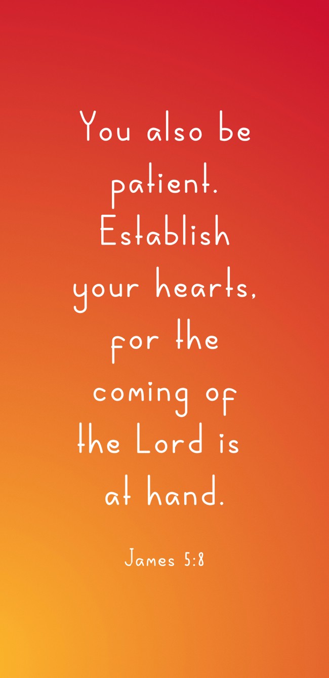 You also be patient. Establish your hearts, for the coming of the Lord is at hand. - James 5:8