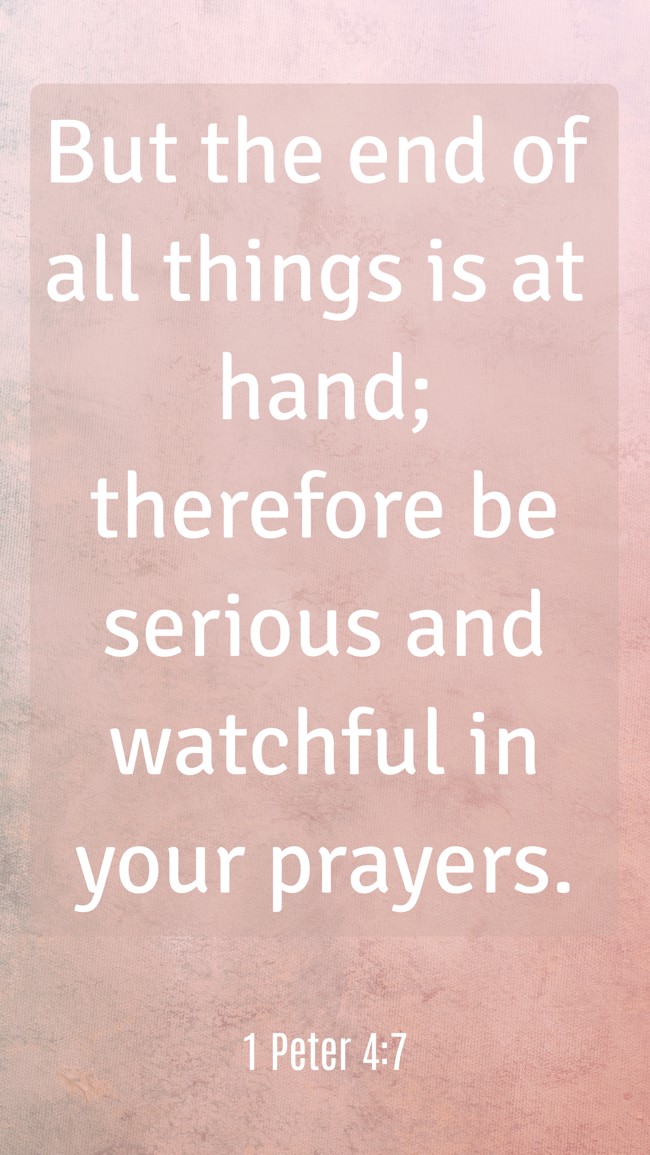 But the end of all things is at hand; therefore be serious and watchful in your prayers. - 1 Peter 4:7
