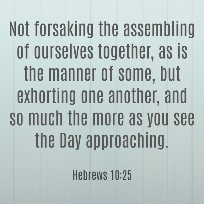 Not forsaking the assembling of ourselves together, as is the manner of some, but exhorting one another, and so much the more as you see the Day approaching. - Hebrews 10:25