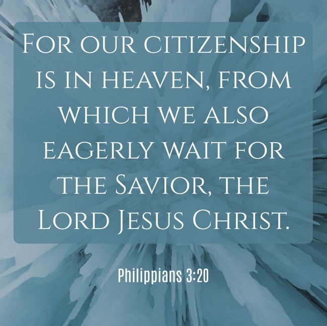 For our citizenship is in heaven, from which we also eagerly wait for the Savior, the Lord Jesus Christ. - Philippians 3:20