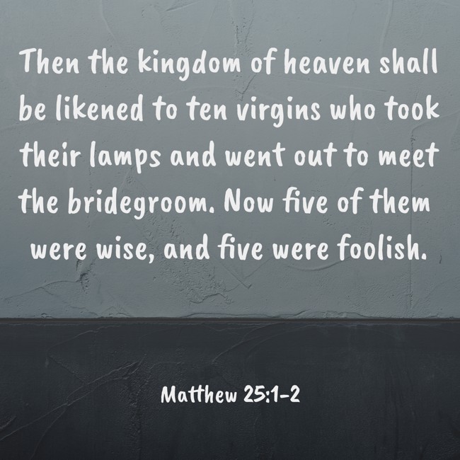 Then the kingdom of heaven shall be likened to ten virgins who took their lamps and went out to meet the bridegroom. Now five of them were wise, and five were foolish. - Matthew 25:1-2