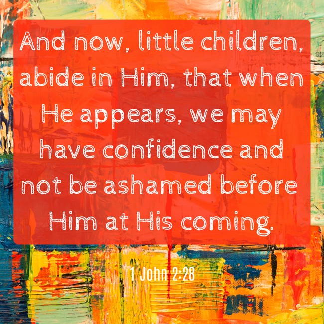 And now, little children, abide in Him, that when He appears, we may have confidence and not be ashamed before Him at His coming. - 1 John 2:28