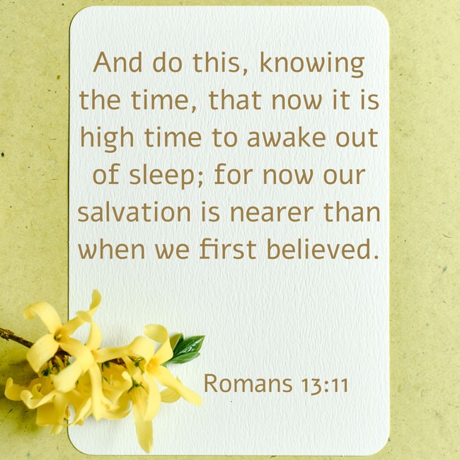 And do this, knowing the time, that now it is high time to awake out of sleep; for now our salvation is nearer than when we first believed. - Romans 13:11