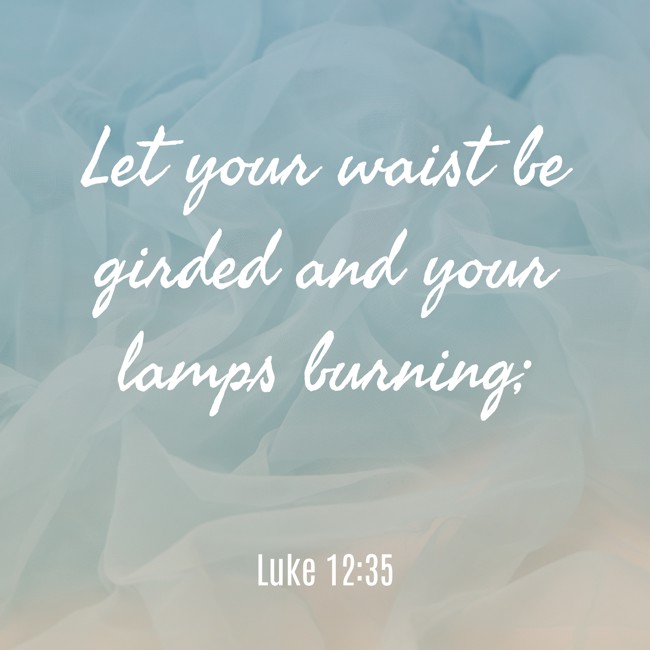Let your waist be girded and your lamps burning; - Luke 12:35
