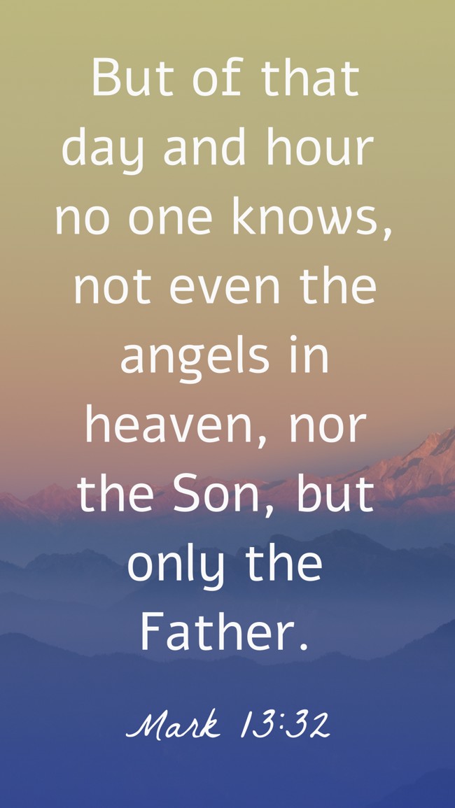 But of that day and hour no one knows, not even the angels in heaven, nor the Son, but only the Father. - Mark 13:32