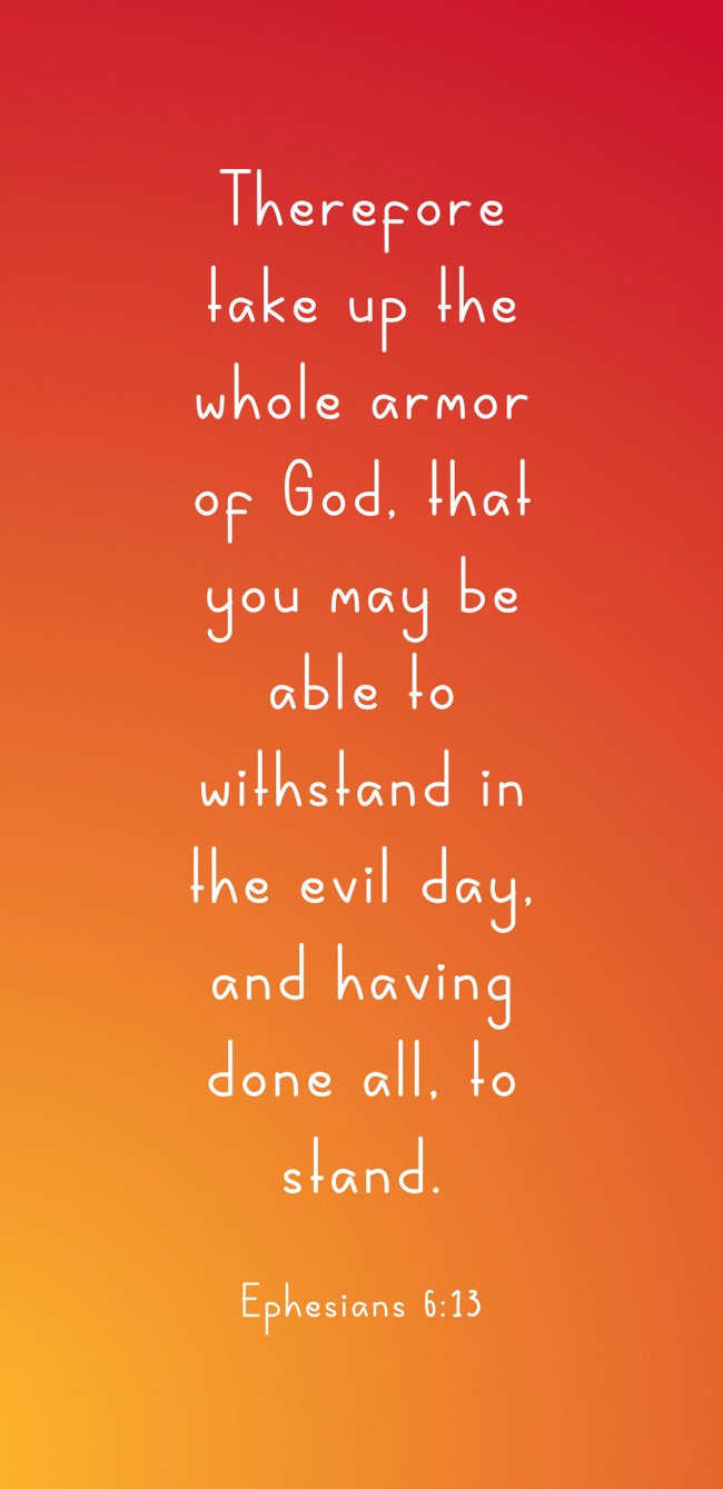Therefore take up the whole armor of God, that you may be able to withstand in the evil day, and having done all, to stand. - Ephesians 6:13