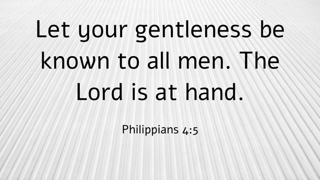 Let your gentleness be known to all men. The Lord is at hand. - Philippians 4:5