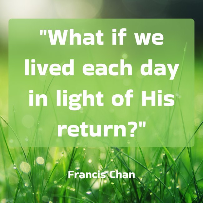 What if we lived each day in light of His return? - Francis Chan