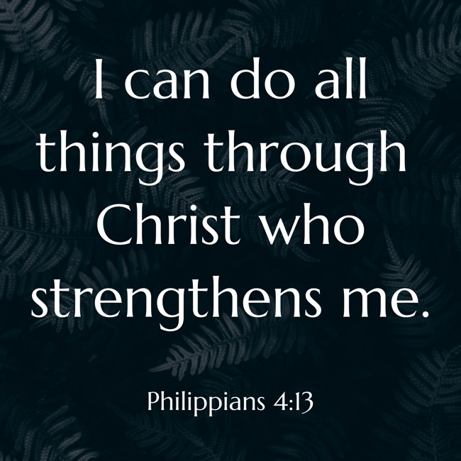 I can do all things through Christ who strengthens me. - Philippians 4:13