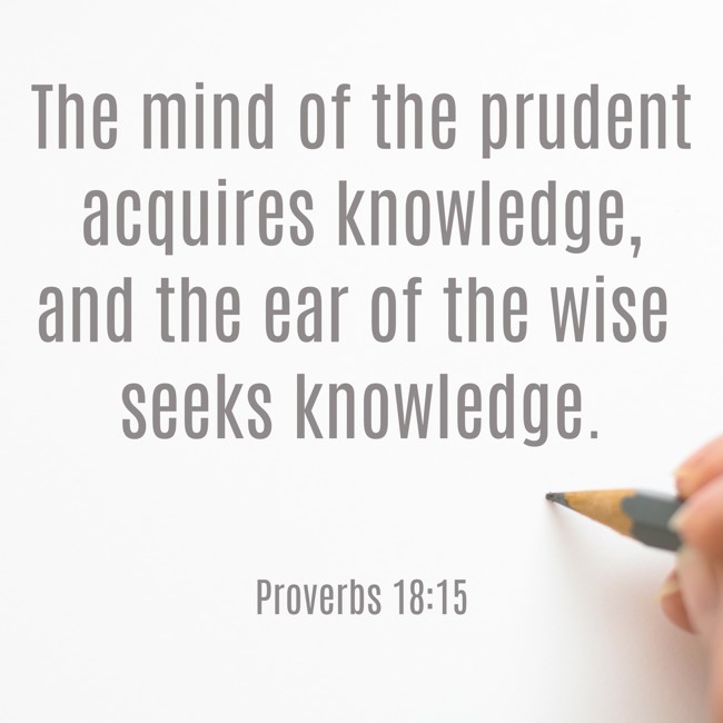 The mind of the prudent acquires knowledge, and the ear of the wise seeks knowledge. - Proverbs 18:15