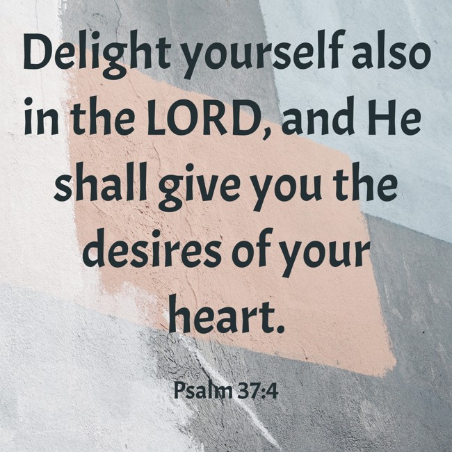Delight yourself also in the LORD, and He shall give you the desires of your heart. - Psalm 37:4