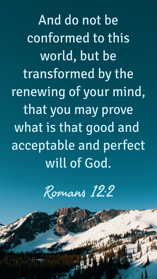 And do not be conformed to this world, but be transformed by the renewing of your mind, that you may prove what is that good and acceptable and perfect will of God. - Romans 12:2