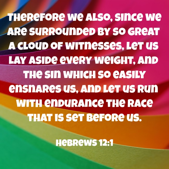 Therefore we also, since we are surrounded by so great a cloud of witnesses, let us lay aside every weight, and the sin which so easily ensnares us, and let us run with endurance the race that is set before us. - Hebrews 12:1